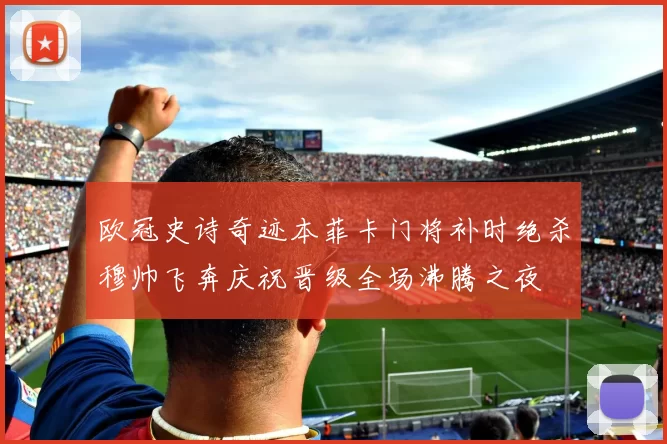 欧冠史诗奇迹本菲卡门将补时绝杀穆帅飞奔庆祝晋级全场沸腾之夜